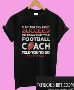 If At First You Don’t Succeed Try Doing What Your Football Coach T-Shirt