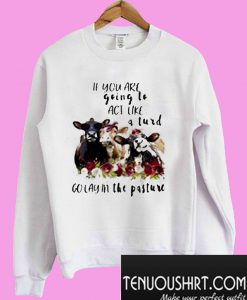 If you are going to act like a turd go lay in the pasture cow flower Sweatshirt