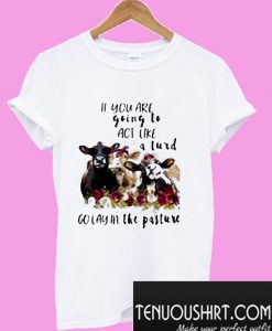 If you are going to act like a turd go lay in the pasture cow flower T-Shirt