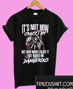 It’s not how crazy I am but how much I enjoy it that makes me dangerous T-Shirt