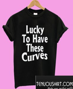 Lucky To Have These Curves T-Shirt