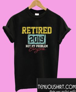Retired 2019 not my problem anymore T-Shirt