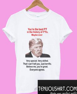 Trump You’re The Best PT In The History Of PTs Maybe Ever T-Shirt