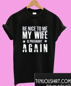 Be Nice to me My Wife is Pregnant Again T-Shirt