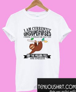 I Am Currently Unsupervised I Know It Freaks Me Out Too But The Possibilities T-Shirt