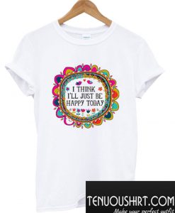 I Think I’ll Just be Happy Today T-Shirt