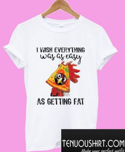 I Wish Everything Was As Easy As Getting Fat T-Shirt