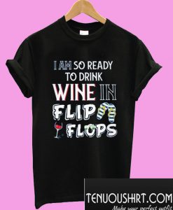 I am so ready to drink Wine in flip flops T-Shirt