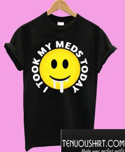 I took my meds today T-Shirt