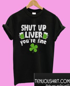 Shut Up Liver Youre Fine Shamrock Beer T-Shirt