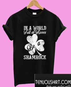 St patrick’s day In a world full of roses be a shamrock T-Shirt