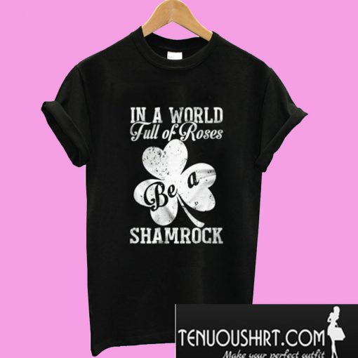 St patrick’s day In a world full of roses be a shamrock T-Shirt