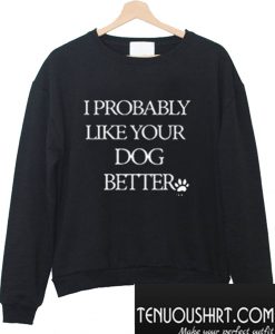 I Probably Like Your Dog Better Sweatshirt