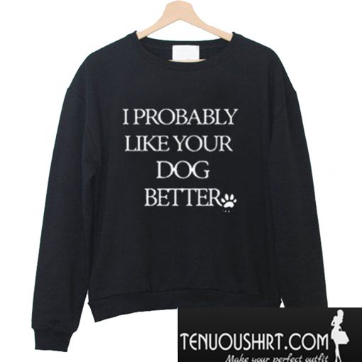 I Probably Like Your Dog Better Sweatshirt