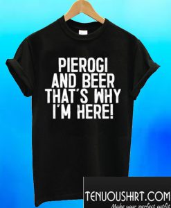 Pierogi And Beer That’s Why I’m Here T-Shirt