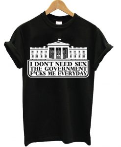 I don't need sex the government f*cks me everyday T-Shirt
