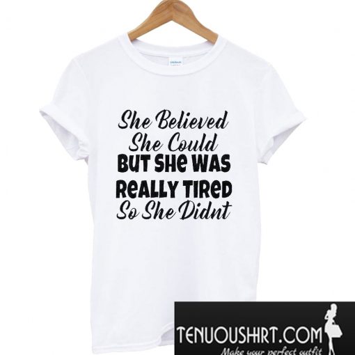 She Believed She Could But She Was Really Tired So She Didn’t T-Shirt