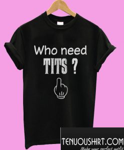 Who Need Tits T-Shirt