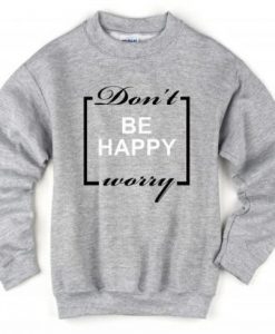 Don’t be Happy Worry Sweatshirt