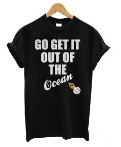 Go Get It Out Of The Ocean T shirt