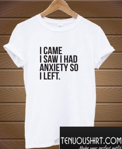 I came I saw I had anxiety so I left T-Shirt