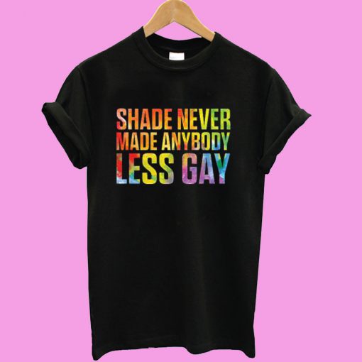 Shade Never Made Anybody Less Gay T shirt