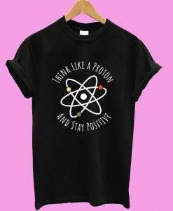 Think Like A Proton Stay Positive T shirt