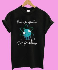 Think Like A Proton Stay Positive T shirt