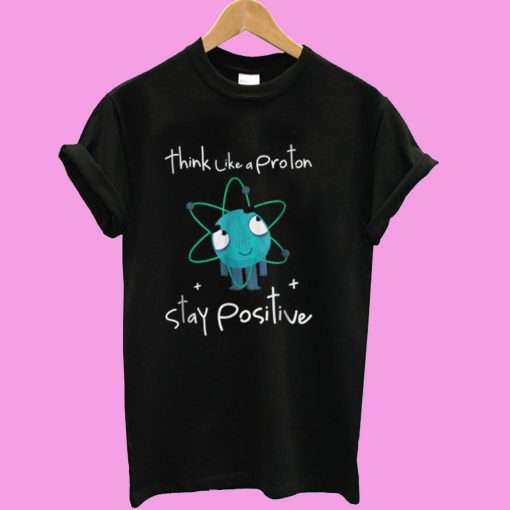 Think Like A Proton Stay Positive T shirt