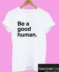 Be A Good Human T shirt