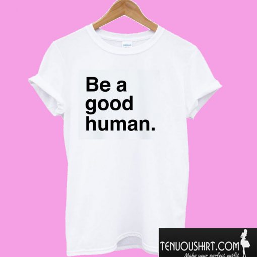 Be A Good Human T shirt