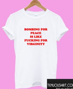 Bombing For Peace Is Like Fucking For Virginity T shirt