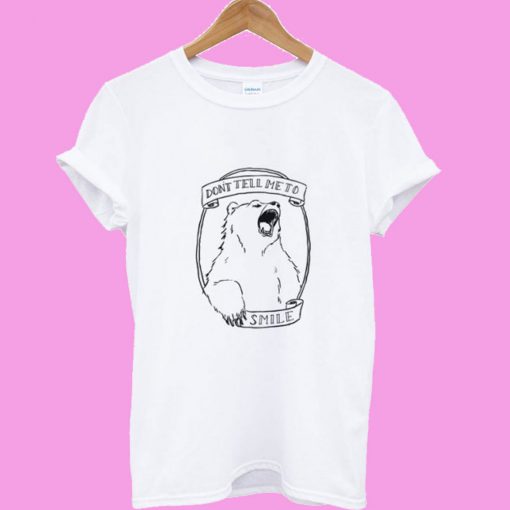 Don’t Tell Me to Smile Bear Feminist Animal T shirt