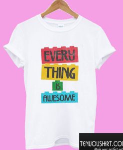 Every Thing Is Awesome T shirt