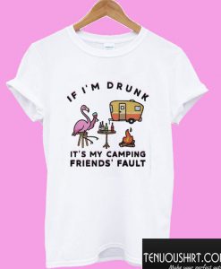 Flamingo If I’m Drunk It’s My Camping Friends’ Fault T shirt