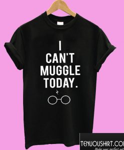 I Can’t Muggle Today T shirt