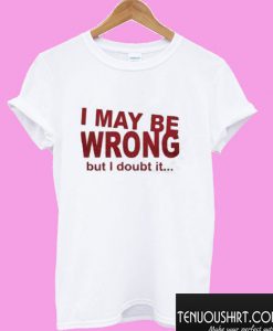 I May Be Wrong But I Doubt It T shirt