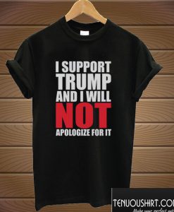 I support Trump and i will not apologize for it T shirt