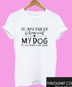 I’d Just Rather Be Home With My Dog It’s Too Peopley Out There T shirt