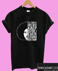 I’ll Take A Knee with Kaep Before I Ever Stand with Trump Colin Kaepernick T shirt