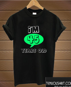 I'm 45 Years Old- Age And Relationship Gift T shirt