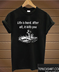 Life is hard After all it kills you T shirt