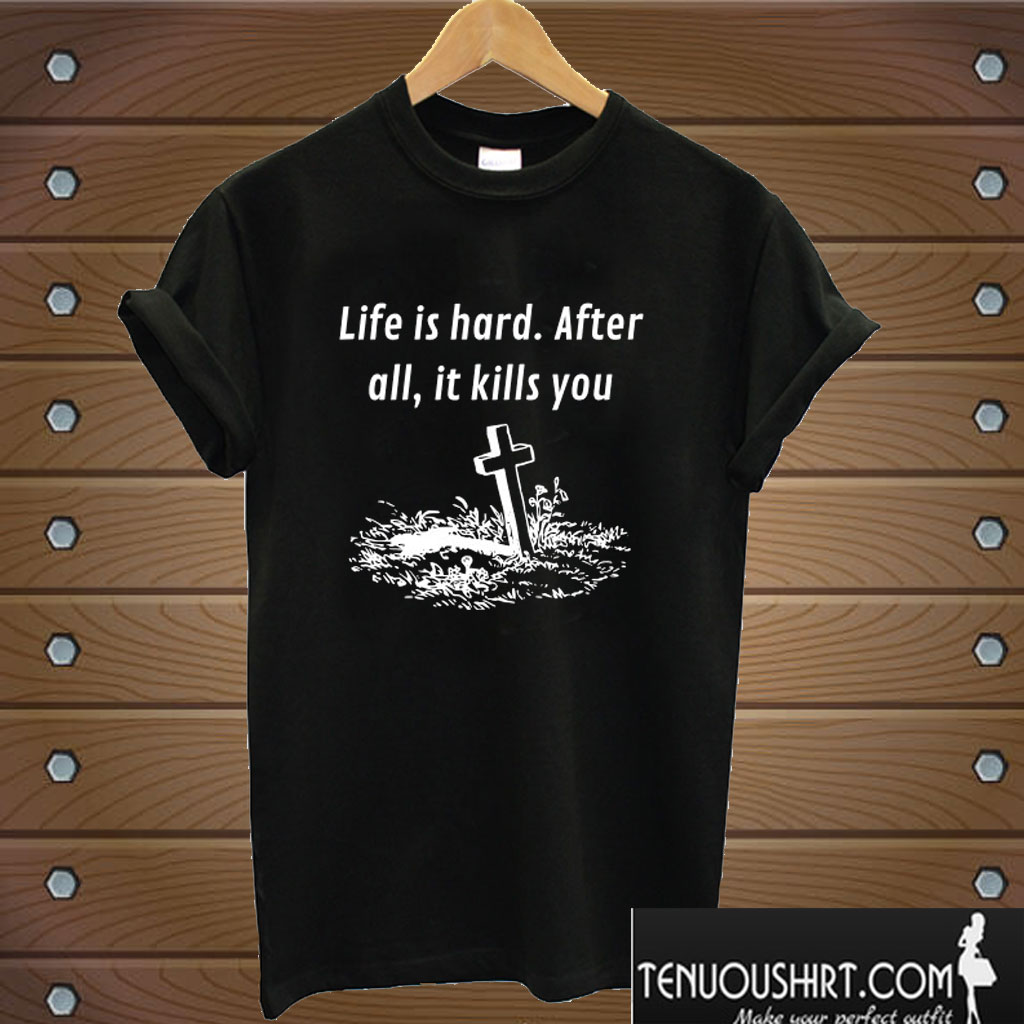 Life is hard After all it kills you T shirt