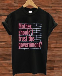 Mother Should I Trust The Government T shirt