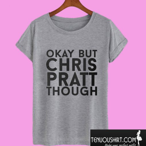 Okay But Chris Pratt Though T shirt