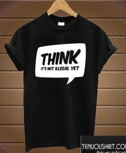 THINK! it's not illegal yet T shirt