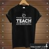 Those Who Can, Teach Those Eho Can't, Pass Laws About Teaching T shirt