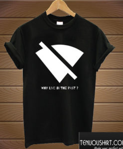 WHY LIVE IN THE PAST? T shirt
