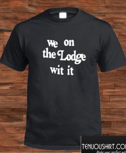 We On The Lodge Wit It T shirt