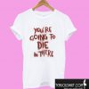 You’re Going To Die On There T shirt